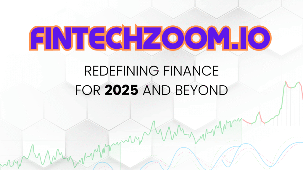 How FintechZoom.io is Transforming Finance in 2025 for Retail Investors, Institutions, and Startups
